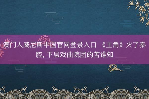 澳门人威尼斯中国官网登录入口 《主角》火了秦腔， 下层戏曲院团的苦谁知