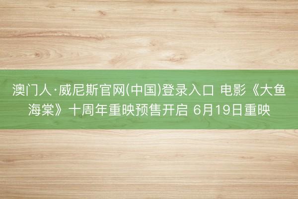 澳门人·威尼斯官网(中国)登录入口 电影《大鱼海棠》十周年重映预售开启 6月19日重映