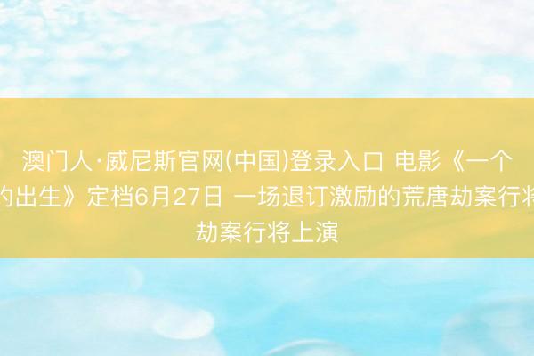 澳门人·威尼斯官网(中国)登录入口 电影《一个部门的出生》定档6月27日 一场退订激励的荒唐劫案行将上演
