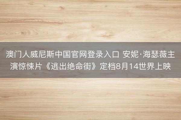 澳门人威尼斯中国官网登录入口 安妮·海瑟薇主演惊悚片《逃出绝命街》定档8月14世界上映