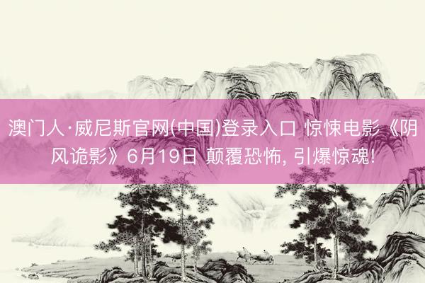 澳门人·威尼斯官网(中国)登录入口 惊悚电影《阴风诡影》6月19日 颠覆恐怖, 引爆惊魂!
