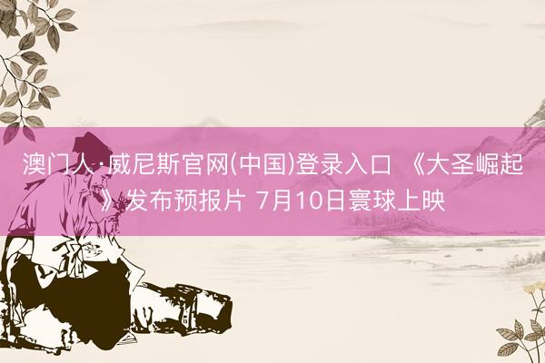 澳门人·威尼斯官网(中国)登录入口 《大圣崛起》发布预报片 7月10日寰球上映