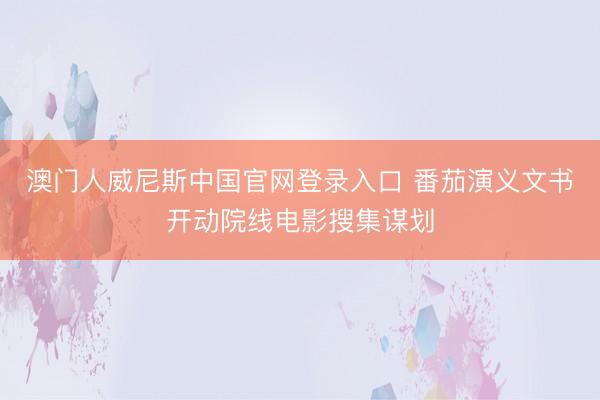 澳门人威尼斯中国官网登录入口 番茄演义文书开动院线电影搜集谋划
