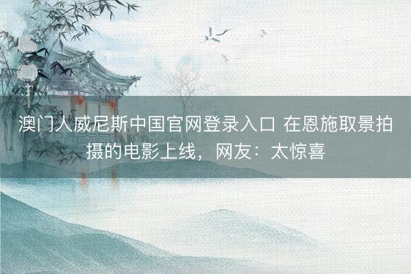 澳门人威尼斯中国官网登录入口 在恩施取景拍摄的电影上线，网友：太惊喜