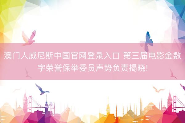 澳门人威尼斯中国官网登录入口 第三届电影金数字荣誉保举委员声势负责揭晓!