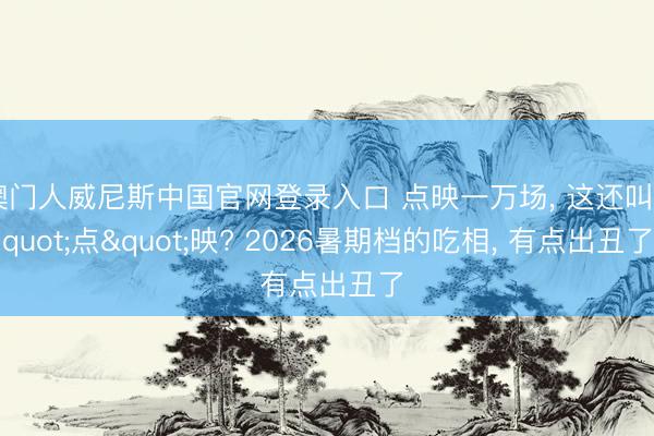 澳门人威尼斯中国官网登录入口 点映一万场， 这还叫"点"映? 2026暑期档的吃相， 有点出丑了