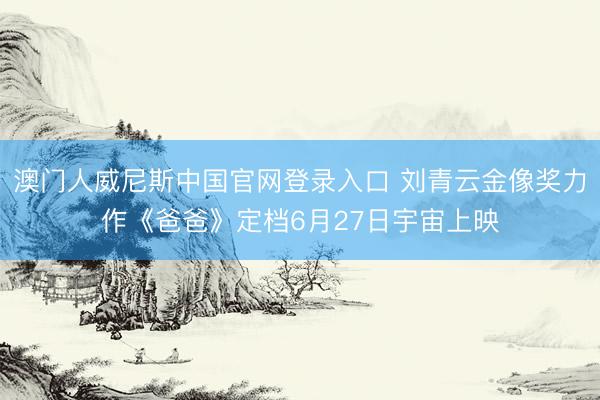 澳门人威尼斯中国官网登录入口 刘青云金像奖力作《爸爸》定档6月27日宇宙上映