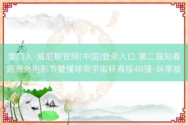 澳门人·威尼斯官网(中国)登录入口 第二届知春路海外电影节暨懂球帝宇宙杯海报48强·纵享版
