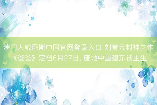 澳门人威尼斯中国官网登录入口 刘青云封神之作《爸爸》定档6月27日， 废地中重建东谈主生