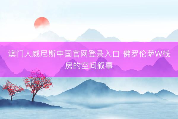 澳门人威尼斯中国官网登录入口 佛罗伦萨W栈房的空间叙事