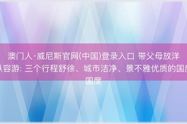 澳门人·威尼斯官网(中国)登录入口 带父母放洋纵容游: 三个行程舒徐、城市洁净、景不雅优质的国度