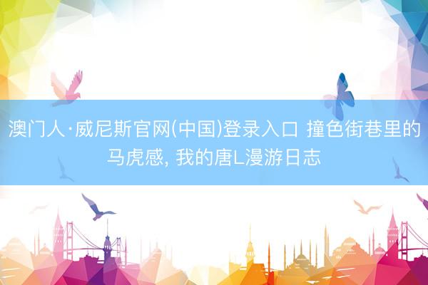 澳门人·威尼斯官网(中国)登录入口 撞色街巷里的马虎感, 我的唐L漫游日志