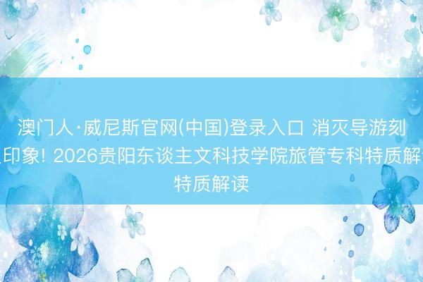 澳门人·威尼斯官网(中国)登录入口 消灭导游刻板印象! 2026贵阳东谈主文科技学院旅管专科特质解读