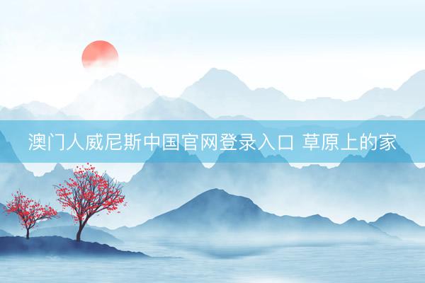 澳门人威尼斯中国官网登录入口 草原上的家