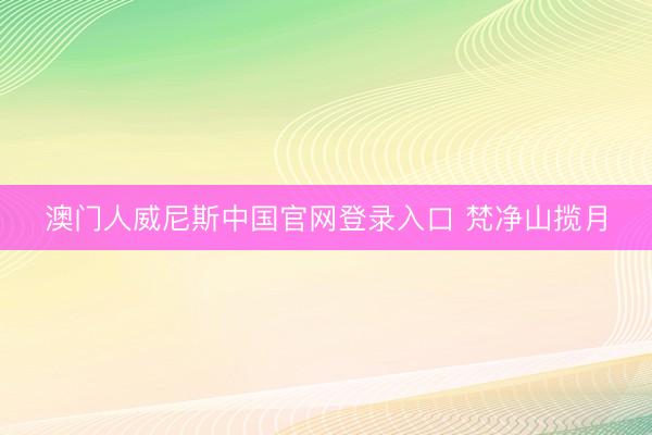 澳门人威尼斯中国官网登录入口 梵净山揽月