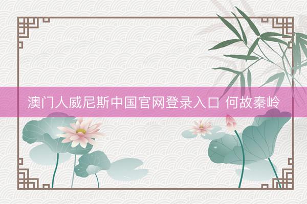 澳门人威尼斯中国官网登录入口 何故秦岭