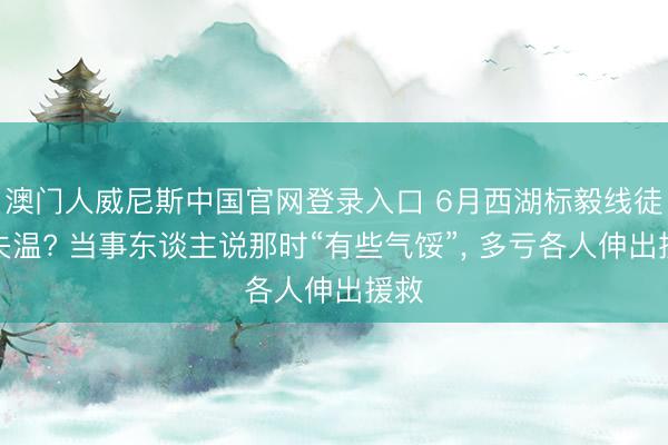 澳门人威尼斯中国官网登录入口 6月西湖标毅线徒步失温? 当事东谈主说那时“有些气馁”， 多亏各人伸出援救