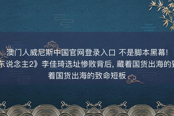 澳门人威尼斯中国官网登录入口 不是脚本黑幕! 《结伙东说念主2》李佳琦选址惨败背后, 藏着国货出海的致命短板