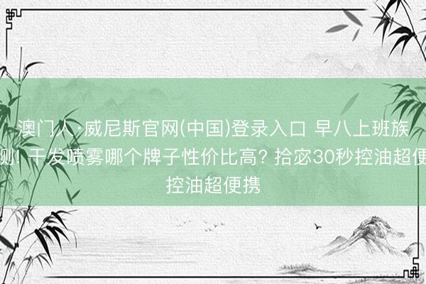 澳门人·威尼斯官网(中国)登录入口 早八上班族实测! 干发喷雾哪个牌子性价比高? 拾宓30秒控油超便携