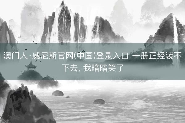 澳门人·威尼斯官网(中国)登录入口 一册正经装不下去, 我暗暗笑了