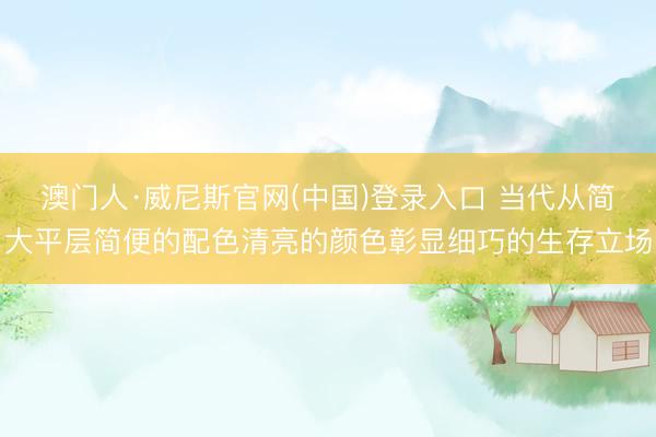 澳门人·威尼斯官网(中国)登录入口 当代从简大平层简便的配色清亮的颜色彰显细巧的生存立场