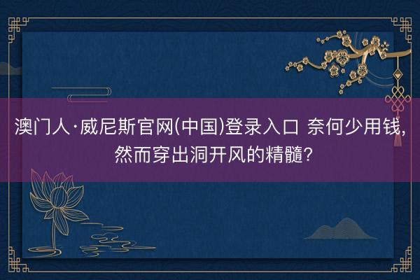 澳门人·威尼斯官网(中国)登录入口 奈何少用钱， 然而穿出洞开风的精髓?