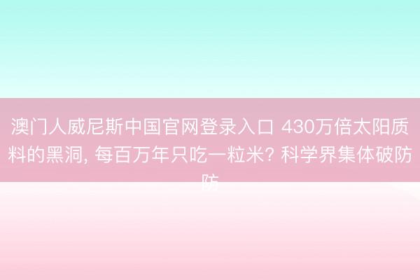 澳门人威尼斯中国官网登录入口 430万倍太阳质料的黑洞， 每百万年只吃一粒米? 科学界集体破防