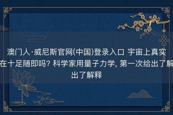 澳门人·威尼斯官网(中国)登录入口 宇宙上真实存在十足随即吗? 科学家用量子力学， 第一次给出了解释