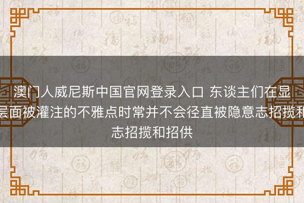 澳门人威尼斯中国官网登录入口 东谈主们在显意志层面被灌注的不雅点时常并不会径直被隐意志招揽和招供
