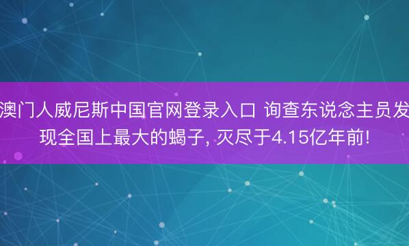 澳门人威尼斯中国官网登录入口 询查东说念主员发现全国上最大的蝎子， 灭尽于4.15亿年前!