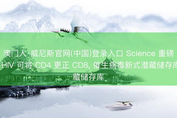 澳门人·威尼斯官网(中国)登录入口 Science 重磅: HIV 可将 CD4 更正 CD8, 催生病毒新式潜藏储存库