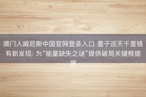 澳门人威尼斯中国官网登录入口 墨子巡天千里镜有新发现: 为“能量缺失之谜”提供破局关键根据