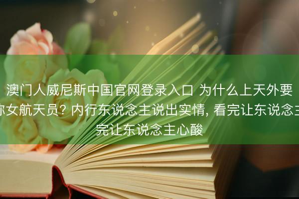 澳门人威尼斯中国官网登录入口 为什么上天外要带别称女航天员? 内行东说念主说出实情， 看完让东说念主心酸