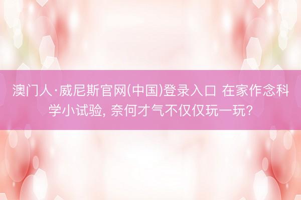 澳门人·威尼斯官网(中国)登录入口 在家作念科学小试验， 奈何才气不仅仅玩一玩?