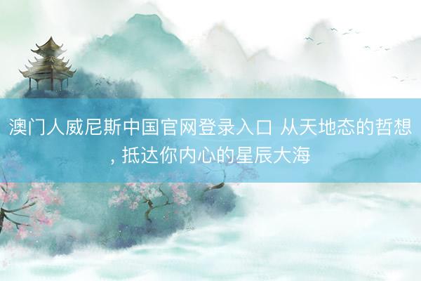 澳门人威尼斯中国官网登录入口 从天地态的哲想， 抵达你内心的星辰大海