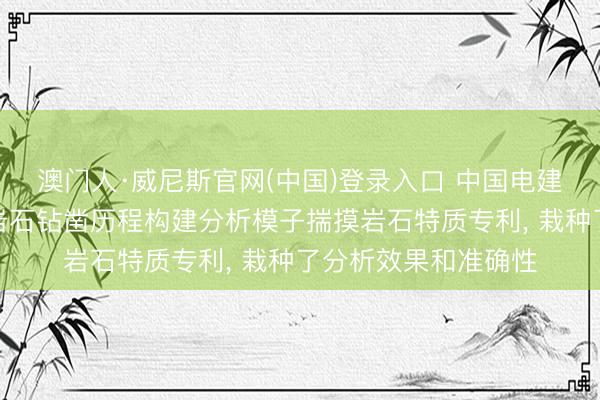 澳门人·威尼斯官网(中国)登录入口 中国电建成王人院肯求模拟岩石钻凿历程构建分析模子揣摸岩石特质专利， 栽种了分析效果和准确性