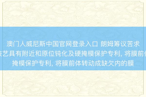 澳门人威尼斯中国官网登录入口 朗姆筹议苦求在缺欠填充膜蚀刻技艺具有附近和原位钝化及硬掩模保护专利， 将膜前体转动成缺欠内的膜