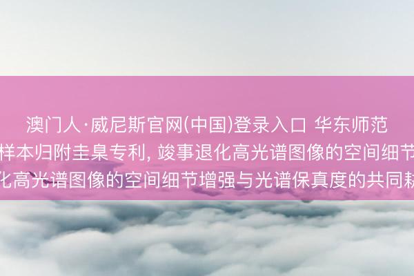 澳门人·威尼斯官网(中国)登录入口 华东师范大学恳求高光谱图像零样本归附圭臬专利， 竣事退化高光谱图像的空间细节增强与光谱保真度的共同耕种