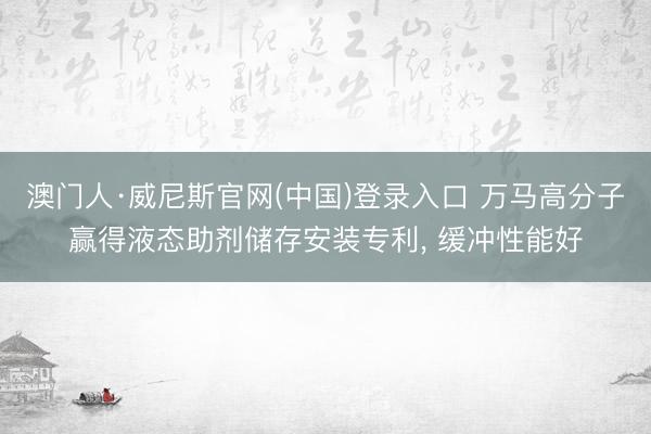 澳门人·威尼斯官网(中国)登录入口 万马高分子赢得液态助剂储存安装专利, 缓冲性能好