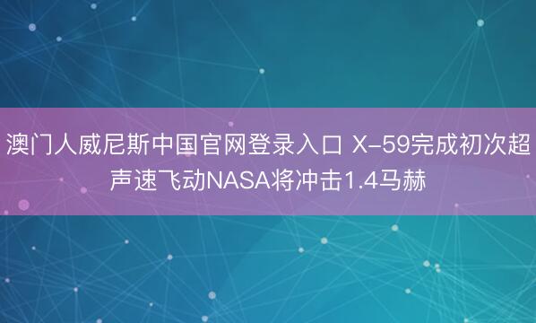 澳门人威尼斯中国官网登录入口 X-59完成初次超声速飞动NASA将冲击1.4马赫