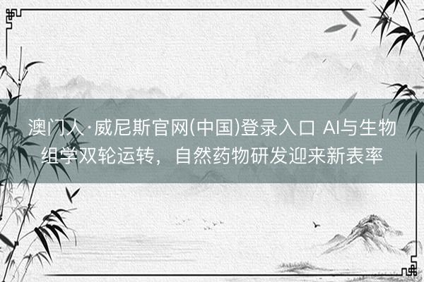 澳门人·威尼斯官网(中国)登录入口 AI与生物组学双轮运转，自然药物研发迎来新表率