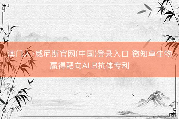 澳门人·威尼斯官网(中国)登录入口 微知卓生物赢得靶向ALB抗体专利
