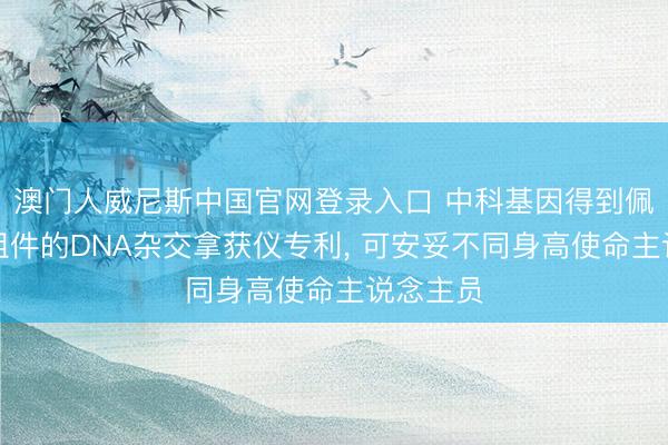 澳门人威尼斯中国官网登录入口 中科基因得到佩带定位组件的DNA杂交拿获仪专利， 可安妥不同身高使命主说念主员