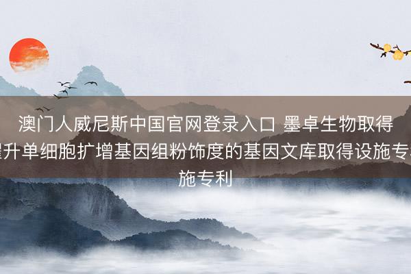 澳门人威尼斯中国官网登录入口 墨卓生物取得擢升单细胞扩增基因组粉饰度的基因文库取得设施专利