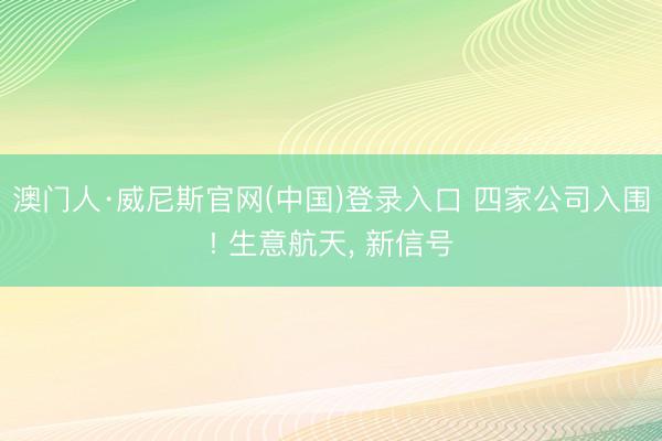 澳门人·威尼斯官网(中国)登录入口 四家公司入围! 生意航天， 新信号