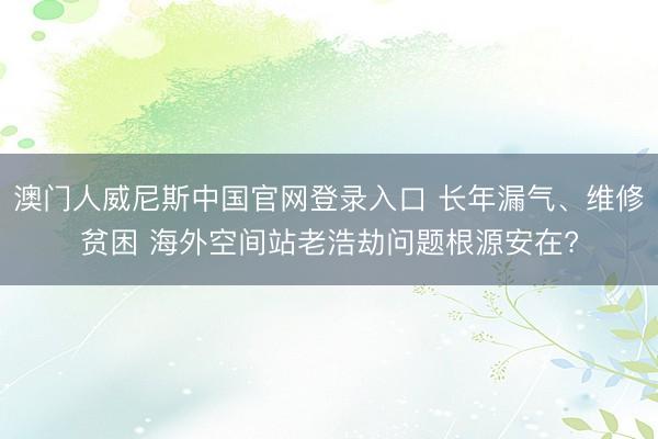 澳门人威尼斯中国官网登录入口 长年漏气、维修贫困 海外空间站老浩劫问题根源安在?