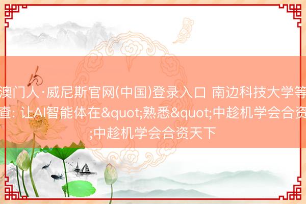 澳门人·威尼斯官网(中国)登录入口 南边科技大学等新询查: 让AI智能体在"熟悉"中趁机学会合资天下