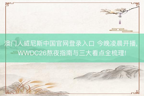 澳门人威尼斯中国官网登录入口 今晚凌晨开播， WWDC26熬夜指南与三大看点全梳理!