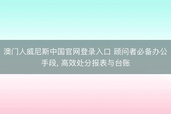 澳门人威尼斯中国官网登录入口 顾问者必备办公手段， 高效处分报表与台账