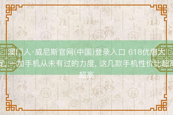 澳门人·威尼斯官网(中国)登录入口 618优惠大促, 一加手机从未有过的力度, 这几款手机性价比超高